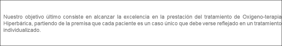  Nuestro objetivo último consiste en alcanzar la excelencia en la prestación del tratamiento de Oxigeno-terapia Hiperbárica, partiendo de la premisa que cada paciente es un caso único que debe verse reflejado en un tratamiento individualizado.